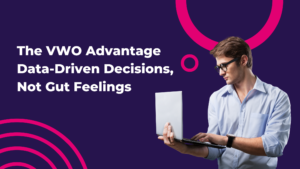 The VWO Advantage Data-Driven Decisions, Not Gut Feelings